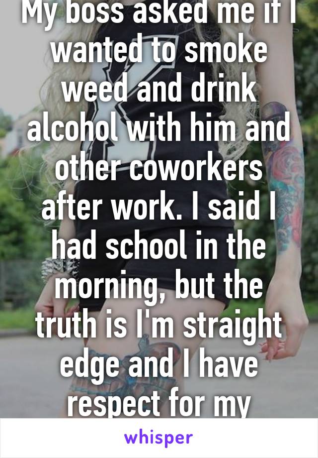 My boss asked me if I wanted to smoke weed and drink alcohol with him and other coworkers after work. I said I had school in the morning, but the truth is I'm straight edge and I have respect for my parents.