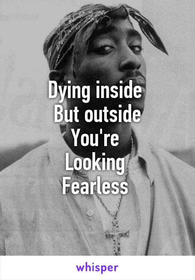 Dying inside 
But outside
You're 
Looking 
Fearless 