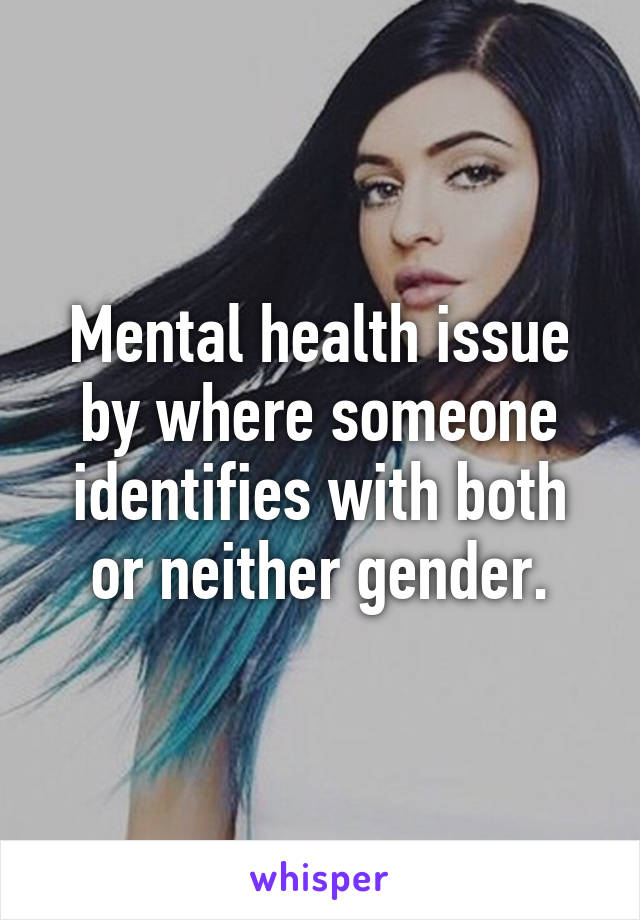 Mental health issue by where someone identifies with both or neither gender.