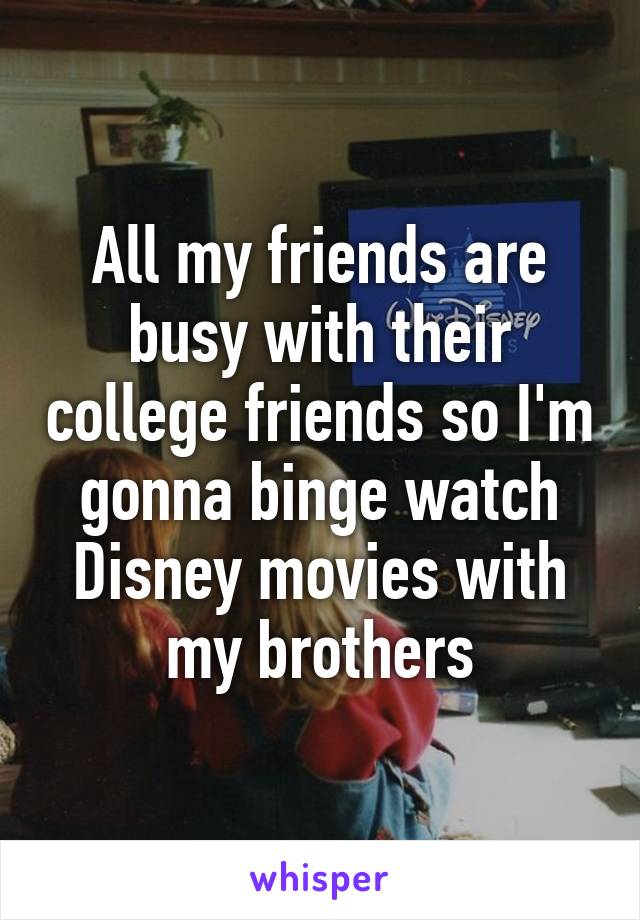 All my friends are busy with their college friends so I'm gonna binge watch Disney movies with my brothers