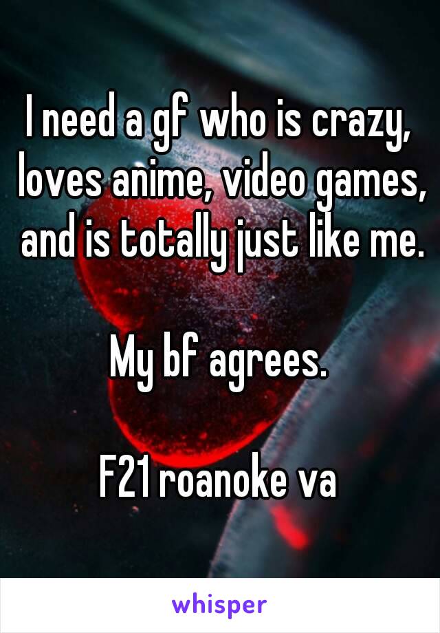 I need a gf who is crazy, loves anime, video games, and is totally just like me.

My bf agrees.

F21 roanoke va