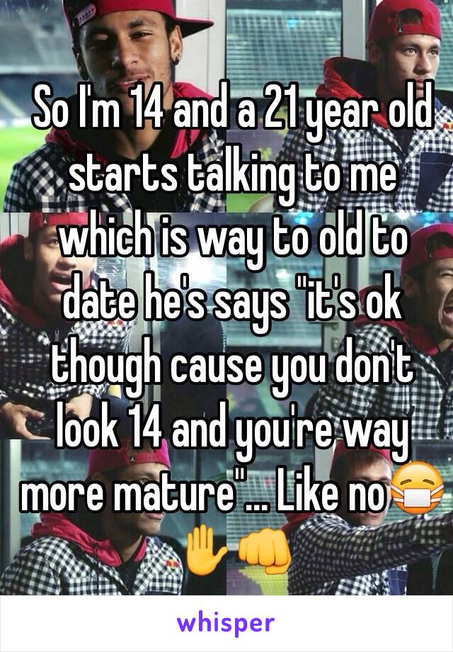 So I'm 14 and a 21 year old starts talking to me which is way to old to date he's says "it's ok though cause you don't look 14 and you're way more mature"... Like no😷✋👊