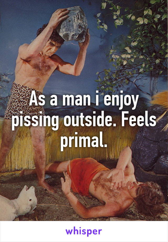 As a man i enjoy pissing outside. Feels primal.