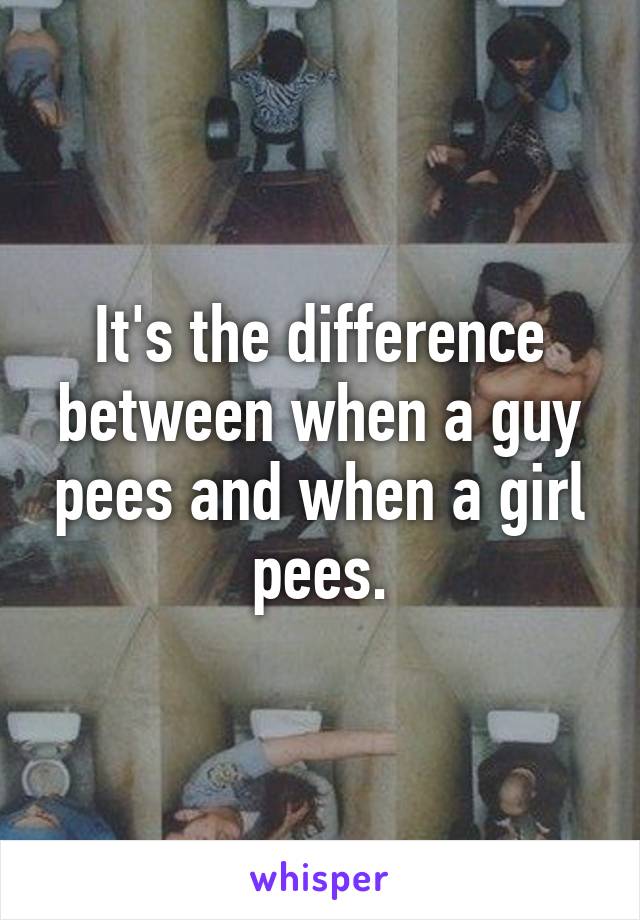 It's the difference between when a guy pees and when a girl pees.