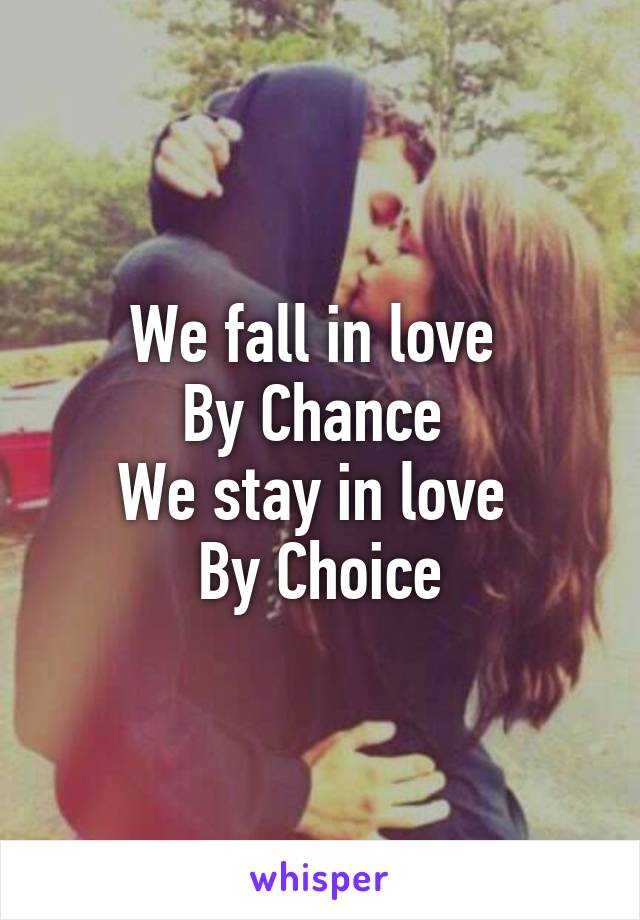 We fall in love 
By Chance 
We stay in love 
By Choice