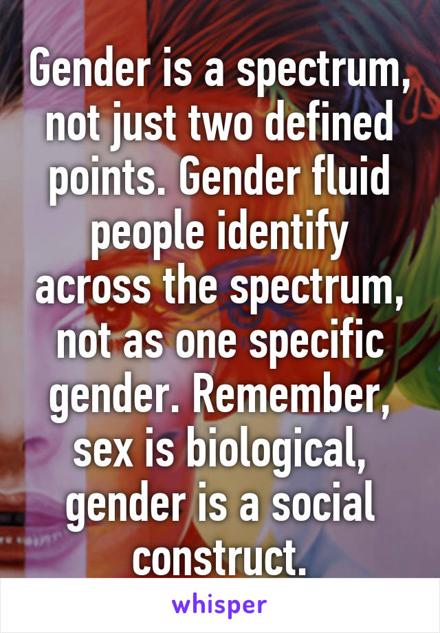 Gender is a spectrum, not just two defined points. Gender fluid people identify across the spectrum, not as one specific gender. Remember, sex is biological, gender is a social construct.