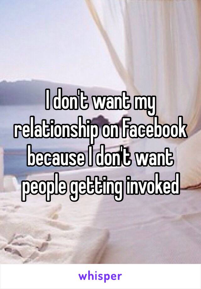 I don't want my relationship on Facebook because I don't want people getting invoked