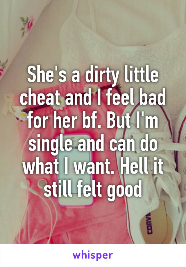 She's a dirty little cheat and I feel bad for her bf. But I'm single and can do what I want. Hell it still felt good