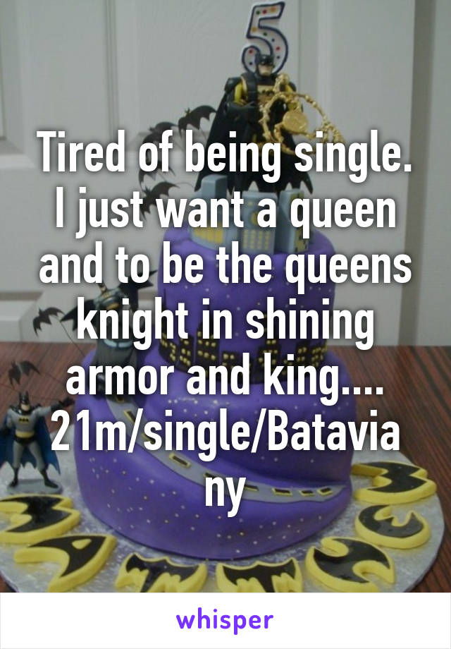 Tired of being single. I just want a queen and to be the queens knight in shining armor and king....
21m/single/Batavia ny