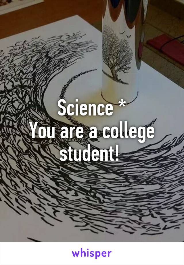 Science *
You are a college student! 