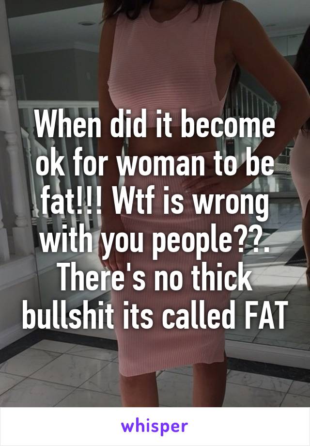 When did it become ok for woman to be fat!!! Wtf is wrong with you people??. There's no thick bullshit its called FAT