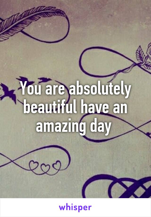 You are absolutely beautiful have an amazing day 