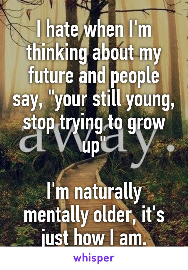 I hate when I'm thinking about my future and people say, "your still young, stop trying to grow up"

I'm naturally mentally older, it's just how I am.