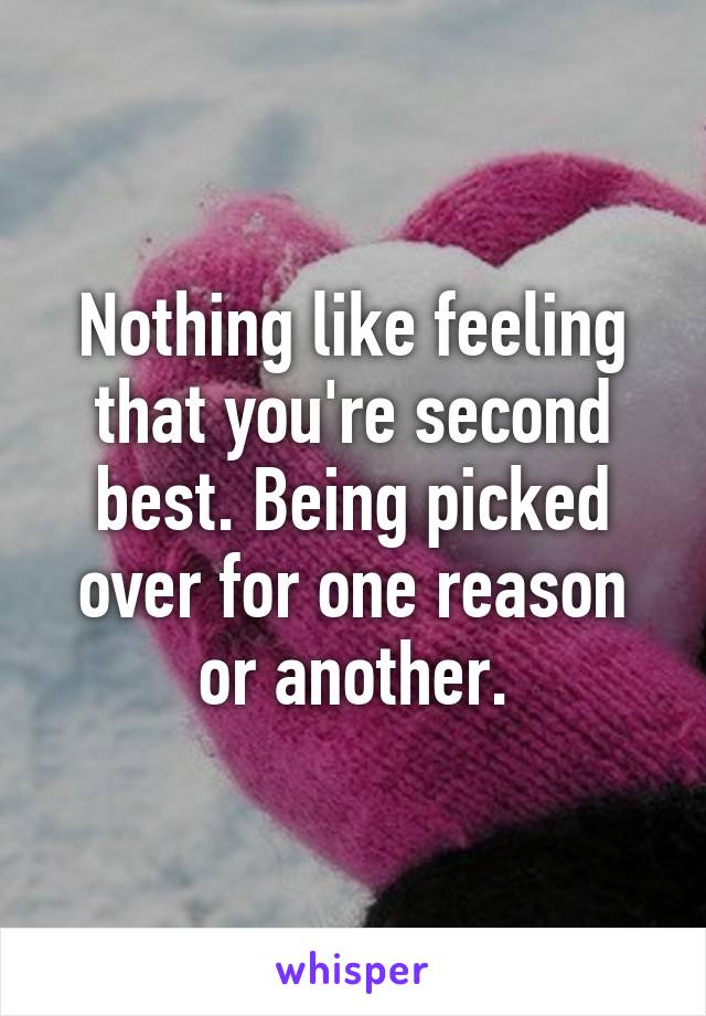 Nothing like feeling that you're second best. Being picked over for one reason or another.