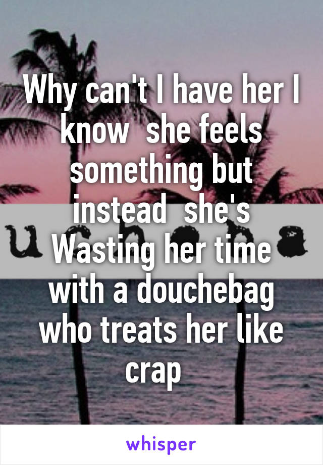 Why can't I have her I know  she feels something but instead  she's Wasting her time with a douchebag who treats her like crap  