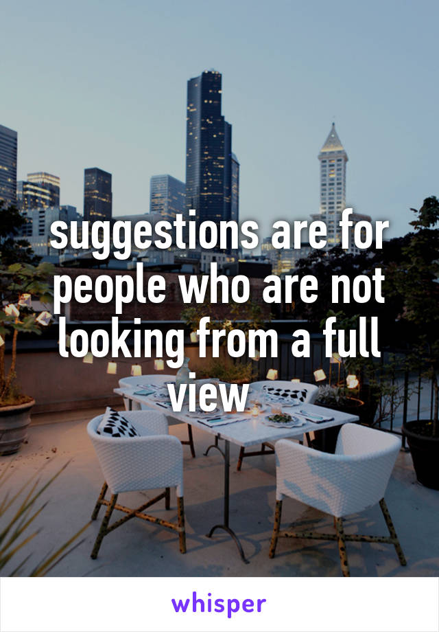 suggestions are for people who are not looking from a full view  