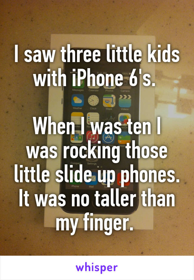 I saw three little kids with iPhone 6's. 

When I was ten I was rocking those little slide up phones. It was no taller than my finger. 