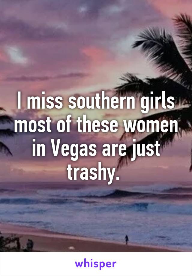 I miss southern girls most of these women in Vegas are just trashy. 