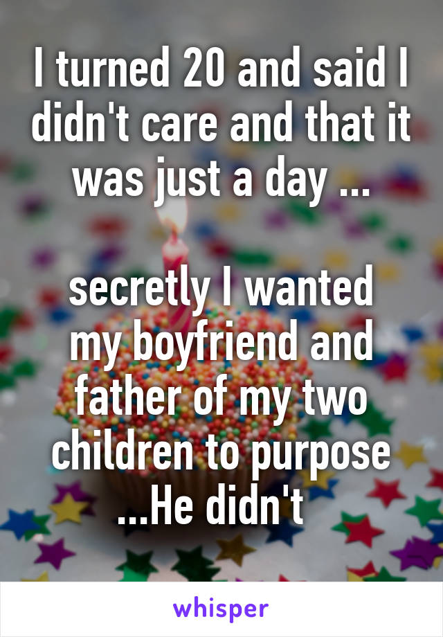 I turned 20 and said I didn't care and that it was just a day ...

secretly I wanted my boyfriend and father of my two children to purpose ...He didn't  
