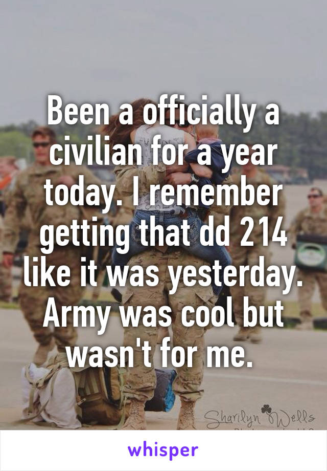 Been a officially a civilian for a year today. I remember getting that dd 214 like it was yesterday. Army was cool but wasn't for me. 