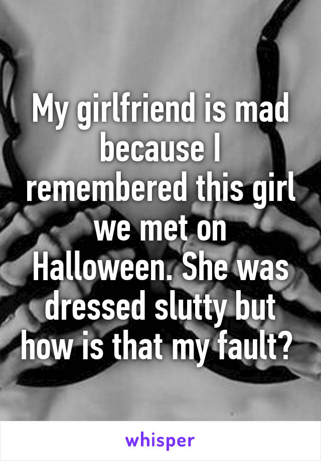 My girlfriend is mad because I remembered this girl we met on Halloween. She was dressed slutty but how is that my fault? 