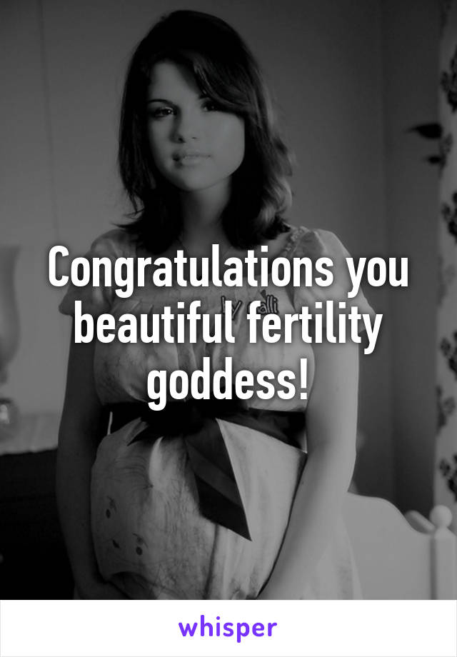 Congratulations you beautiful fertility goddess!