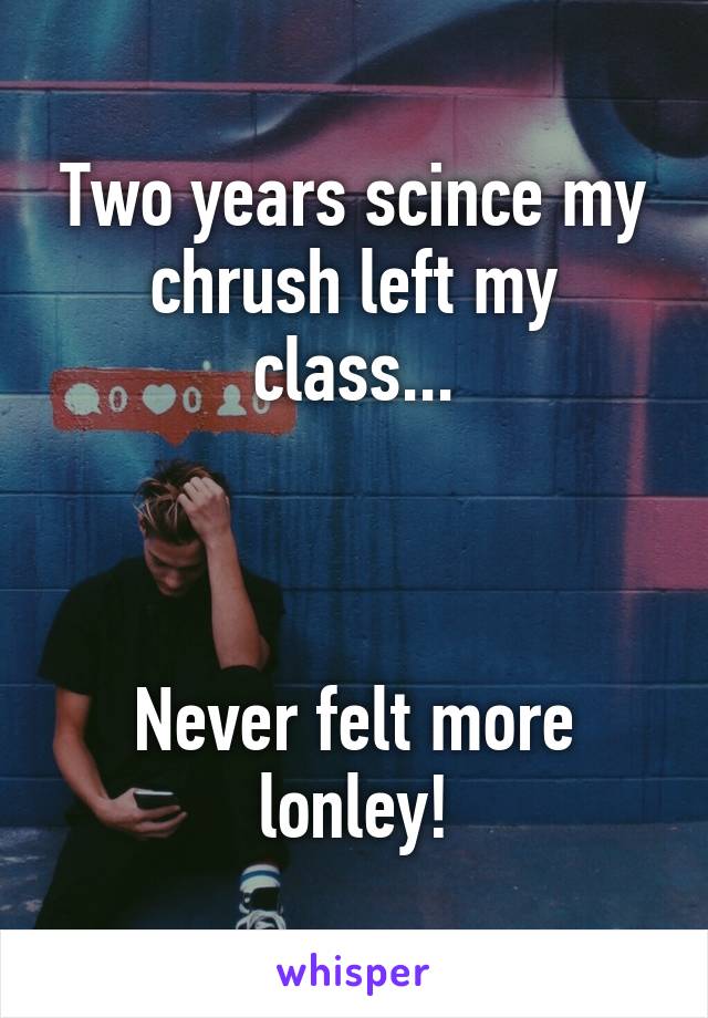 Two years scince my chrush left my class...



Never felt more lonley!