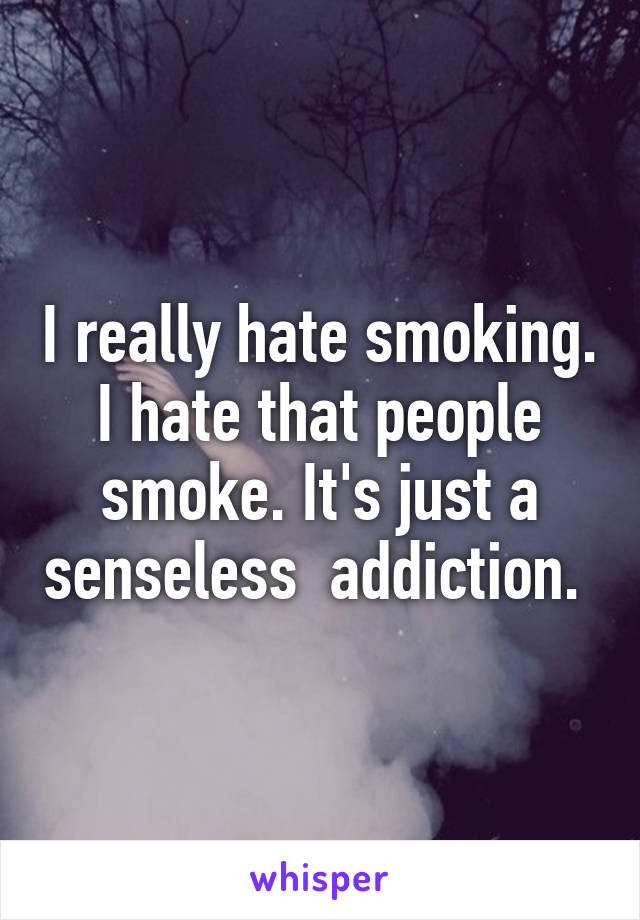 I really hate smoking. I hate that people smoke. It's just a senseless  addiction. 