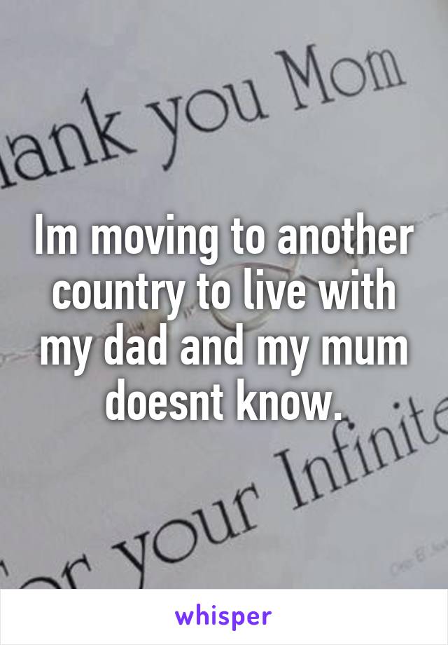 Im moving to another country to live with my dad and my mum doesnt know.