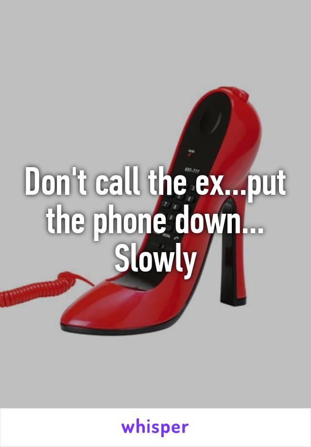 Don't call the ex...put the phone down... Slowly