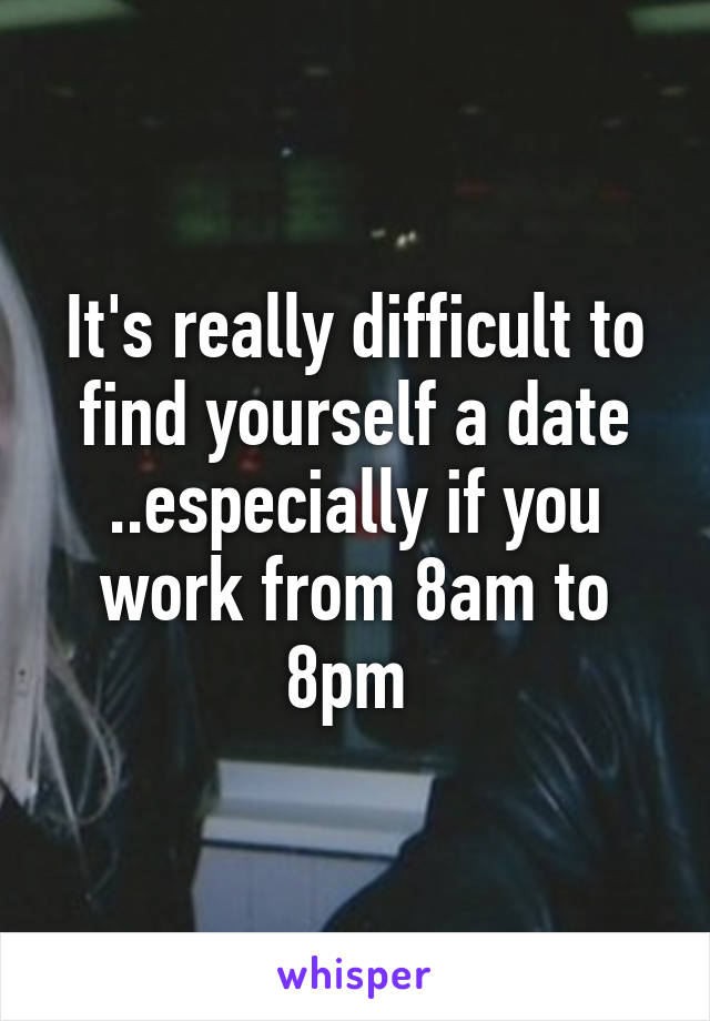 It's really difficult to find yourself a date ..especially if you work from 8am to 8pm 