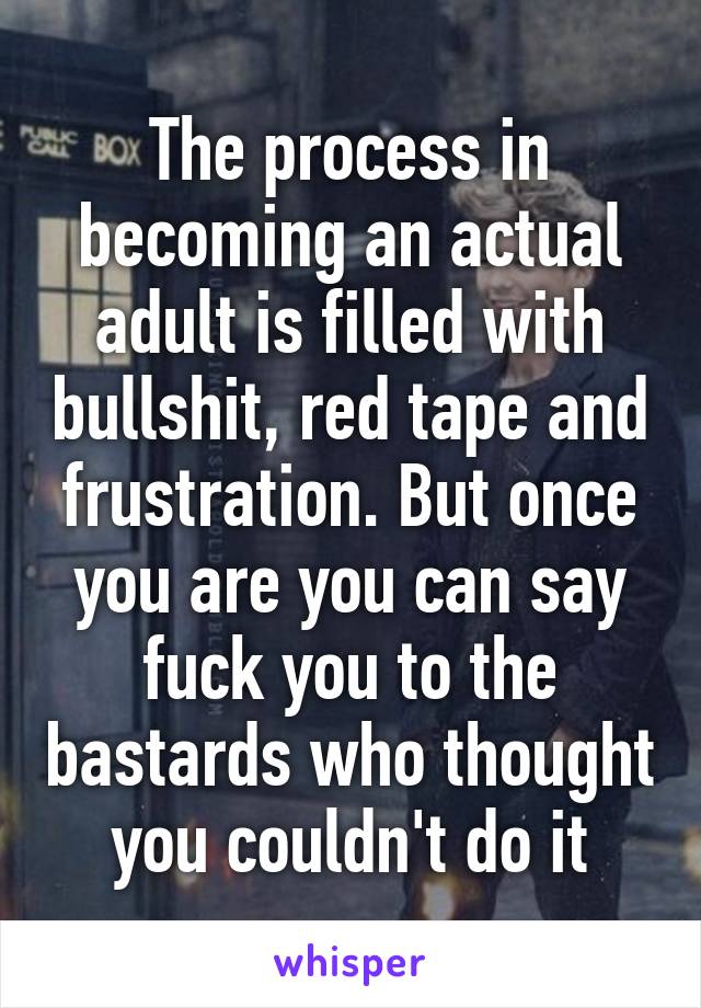 The process in becoming an actual adult is filled with bullshit, red tape and frustration. But once you are you can say fuck you to the bastards who thought you couldn't do it