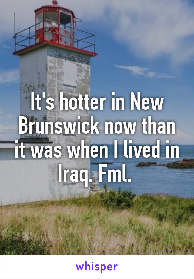 It's hotter in New Brunswick now than it was when I lived in Iraq. Fml. 