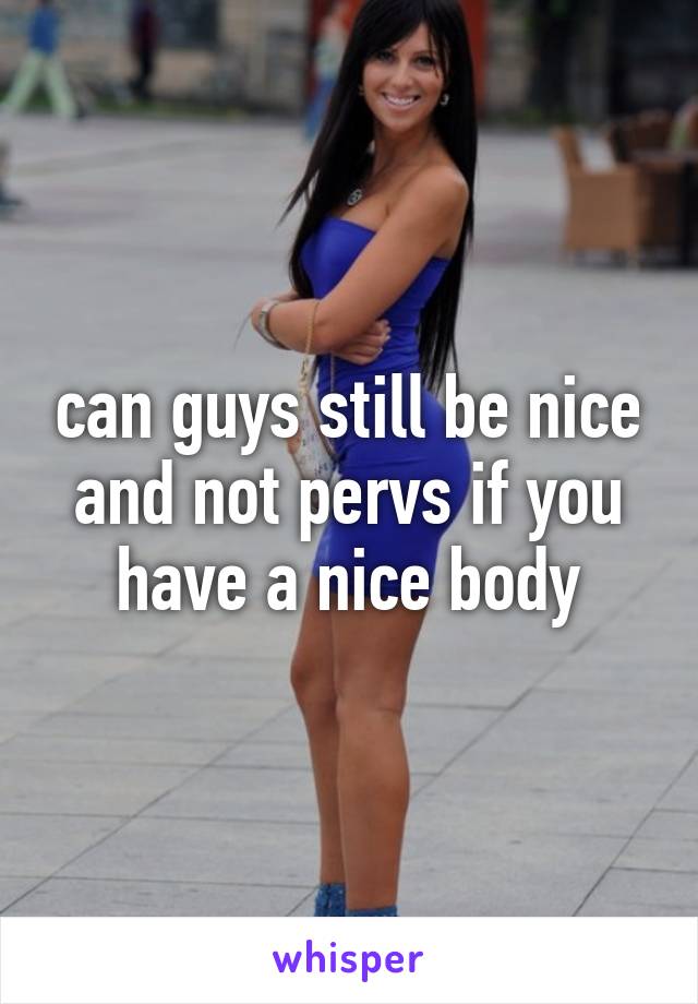 can guys still be nice and not pervs if you have a nice body