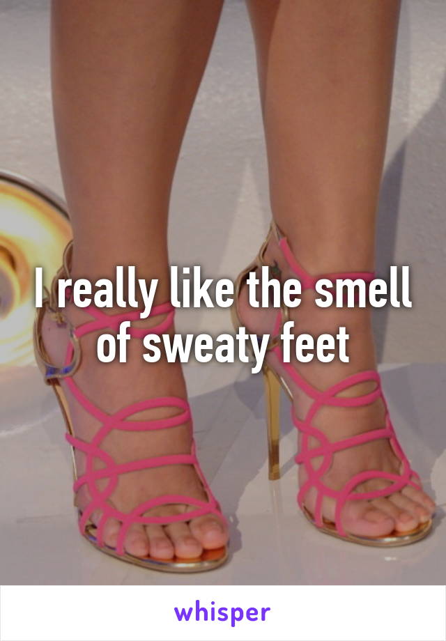 I really like the smell of sweaty feet