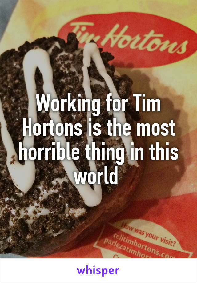 Working for Tim Hortons is the most horrible thing in this world 