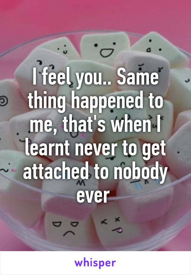 I feel you.. Same thing happened to me, that's when I learnt never to get attached to nobody ever 