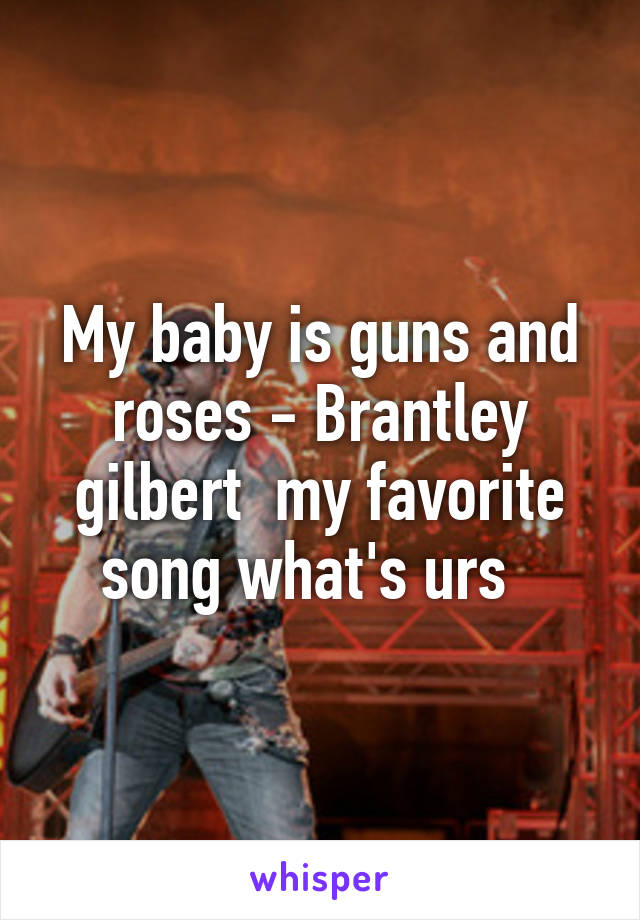 My baby is guns and roses - Brantley gilbert  my favorite song what's urs  