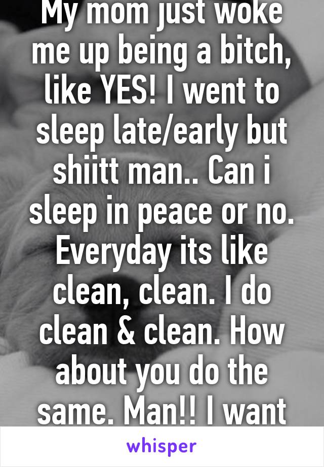 My mom just woke me up being a bitch, like YES! I went to sleep late/early but shiitt man.. Can i sleep in peace or no. Everyday its like clean, clean. I do clean & clean. How about you do the same. Man!! I want to live on my own.