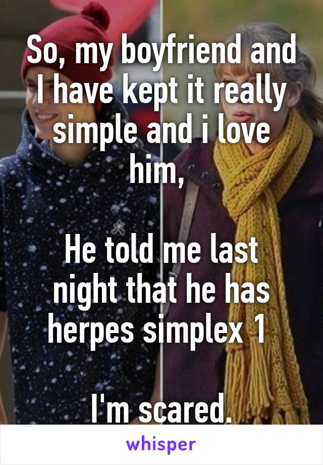 So, my boyfriend and I have kept it really simple and i love him, 

He told me last night that he has herpes simplex 1 

I'm scared.