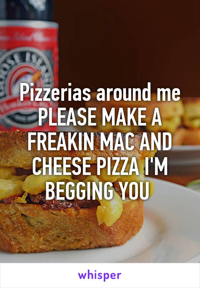 Pizzerias around me PLEASE MAKE A FREAKIN MAC AND CHEESE PIZZA I'M BEGGING YOU 