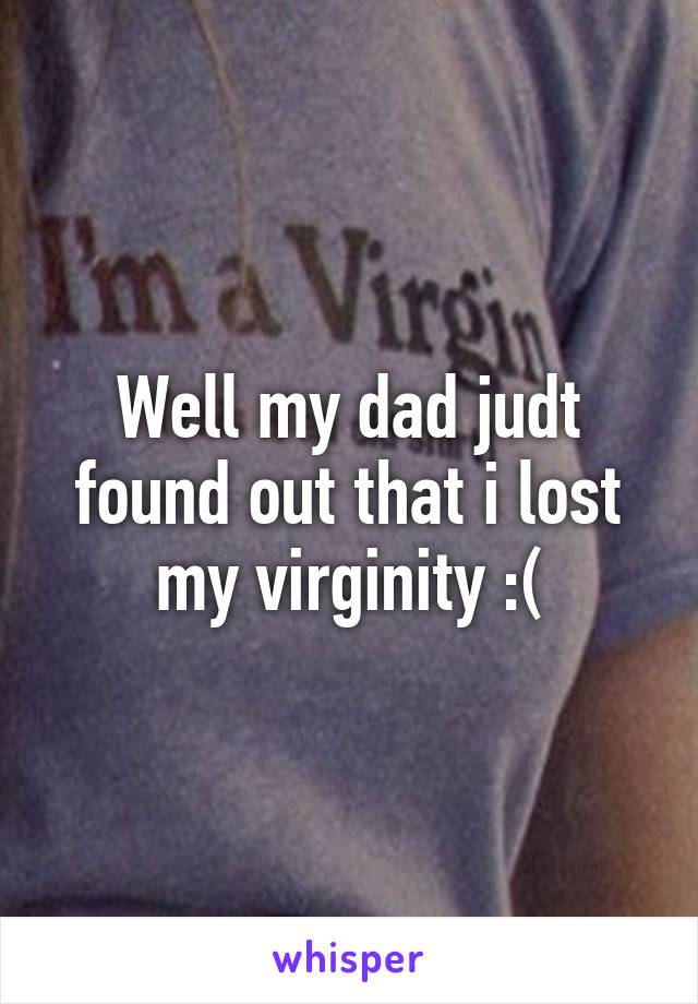 Well my dad judt found out that i lost my virginity :(