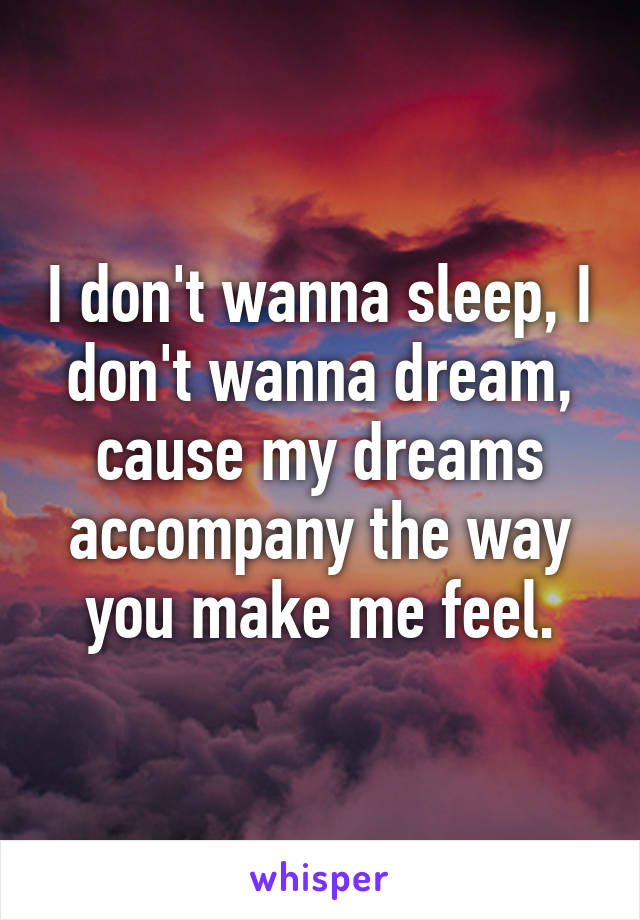 I don't wanna sleep, I don't wanna dream, cause my dreams accompany the way you make me feel.