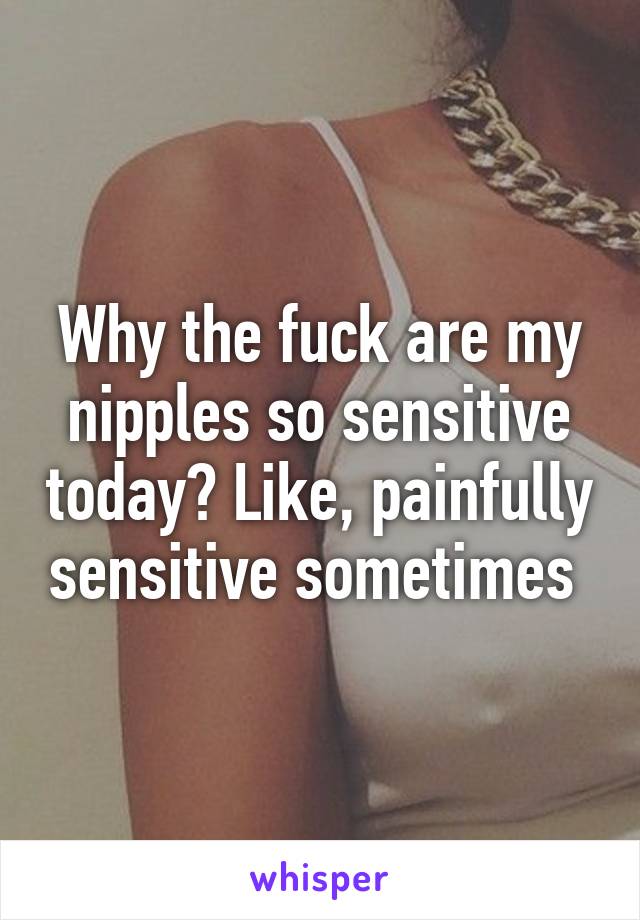 Why the fuck are my nipples so sensitive today? Like, painfully sensitive sometimes 