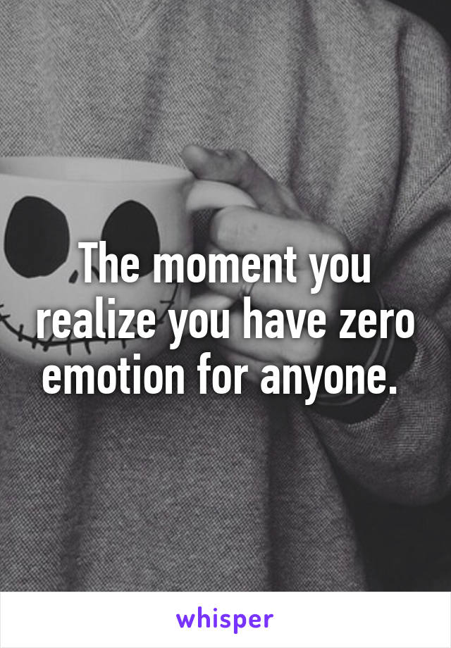 The moment you realize you have zero emotion for anyone. 