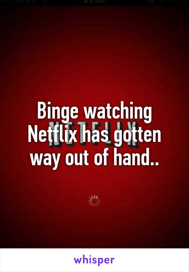 Binge watching Netflix has gotten way out of hand..