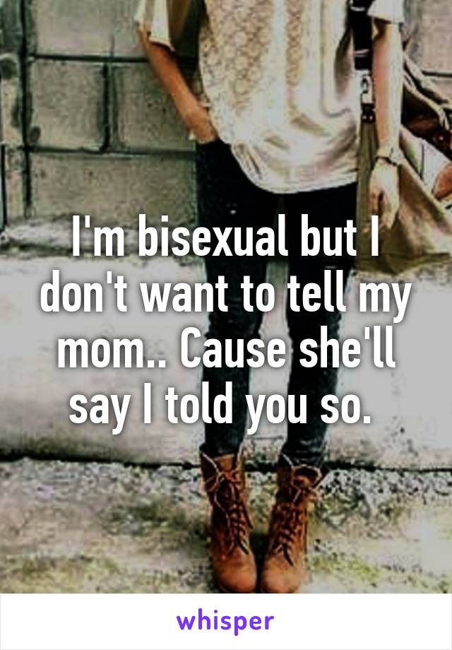 I'm bisexual but I don't want to tell my mom.. Cause she'll say I told you so. 