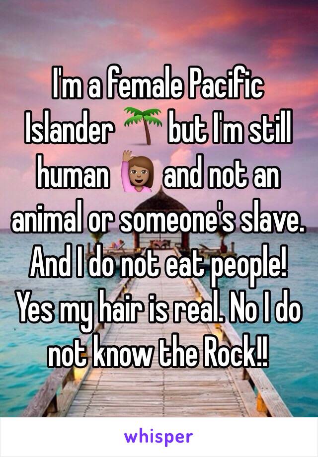 I'm a female Pacific Islander 🌴 but I'm still human 🙋🏽 and not an animal or someone's slave. And I do not eat people!   Yes my hair is real. No I do not know the Rock!! 