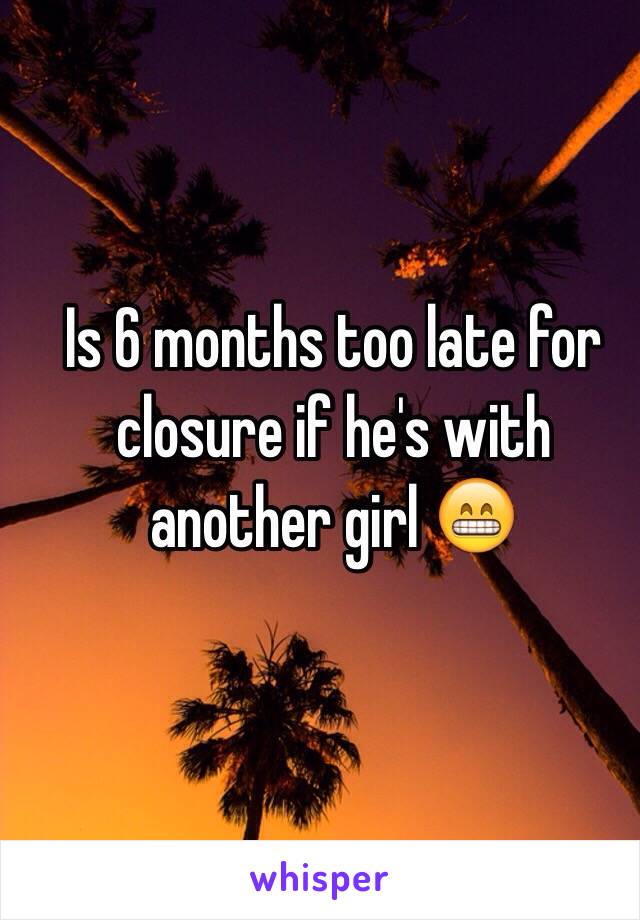 Is 6 months too late for closure if he's with another girl 😁 