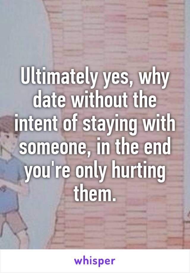 Ultimately yes, why date without the intent of staying with someone, in the end you're only hurting them.